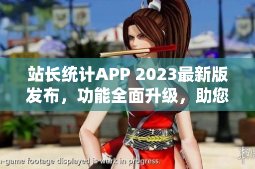 站长统计APP 2023最新版发布，功能全面升级，助您轻松管理网站数据