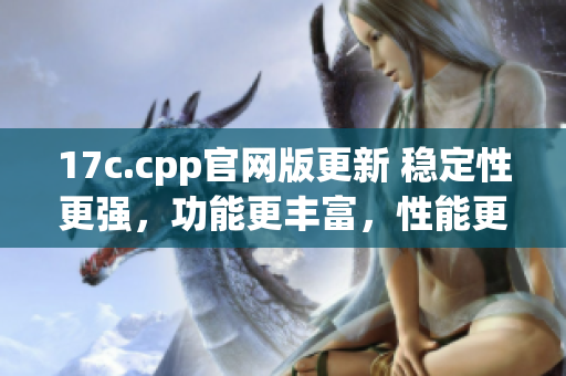 17c.cpp官网版更新 稳定性更强，功能更丰富，性能更优秀