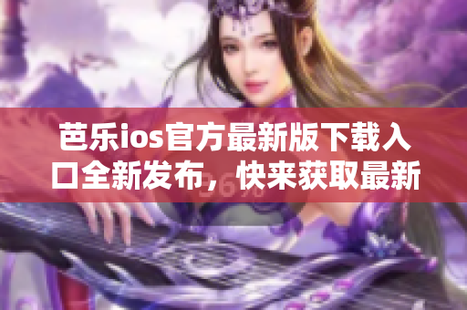 芭乐ios官方最新版下载入口全新发布，快来获取最新版本体验