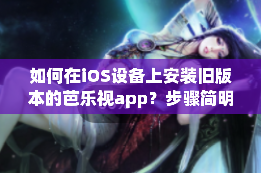 如何在iOS设备上安装旧版本的芭乐视app？步骤简明易懂