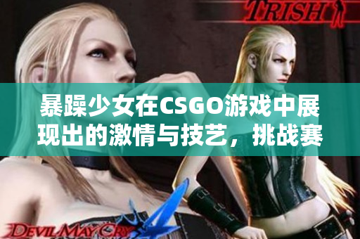 暴躁少女在CSGO游戏中展现出的激情与技艺，挑战赛场上的极限