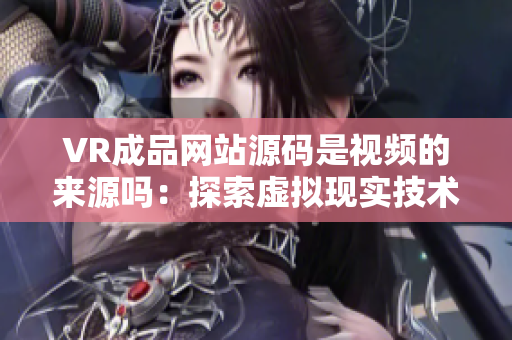 VR成品网站源码是视频的来源吗：探索虚拟现实技术的应用与发展