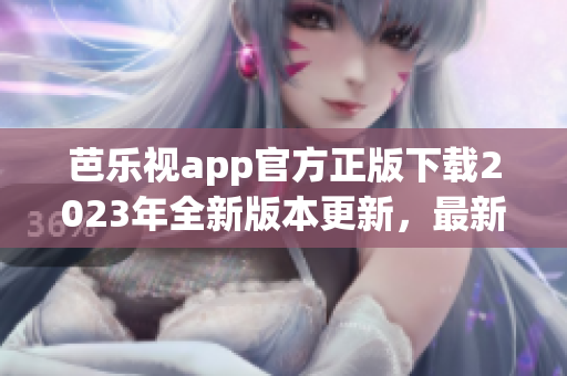 芭乐视app官方正版下载2023年全新版本更新，最新内容抢先体验