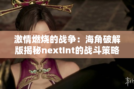 激情燃烧的战争：海角破解版揭秘nextInt的战斗策略