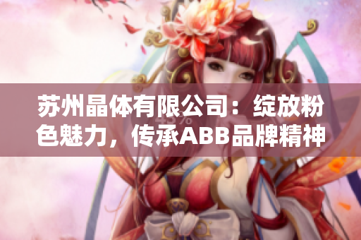 苏州晶体有限公司：绽放粉色魅力，传承ABB品牌精神