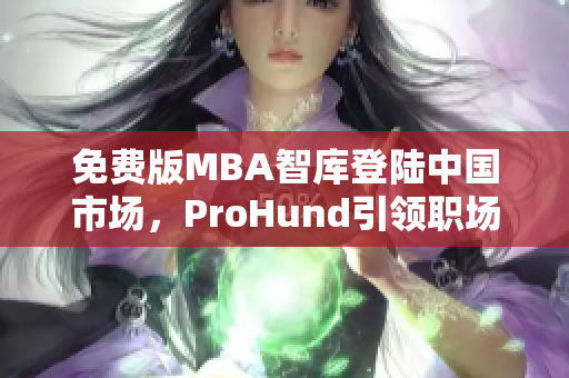 免费版MBA智库登陆中国市场，ProHund引领职场人才再获智慧培养新选择