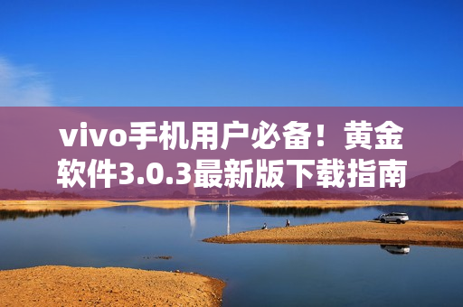 vivo手机用户必备！黄金软件3.0.3最新版下载指南