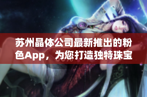 苏州晶体公司最新推出的粉色App，为您打造独特珠宝首饰体验