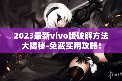 2023最新vivo版破解方法大揭秘-免费实用攻略！