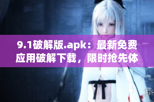 9.1破解版.apk：最新免费应用破解下载，限时抢先体验!