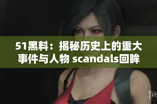 51黑料：揭秘历史上的重大事件与人物 scandals回眸