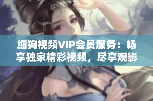 细狗视频VIP会员服务：畅享独家精彩视频，尽享观影乐趣