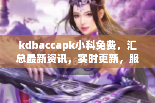 kdbaccapk小科免费，汇总最新资讯，实时更新，服务专业，值得信赖