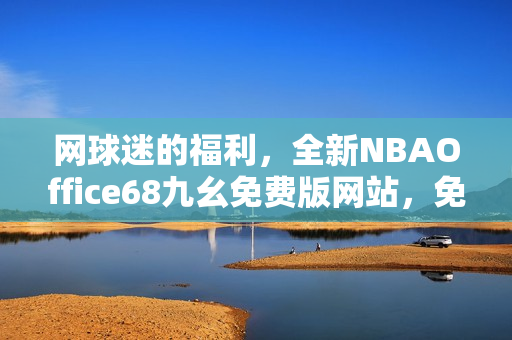 网球迷的福利，全新NBAOffice68九幺免费版网站，免费观看NBA精彩赛事直播