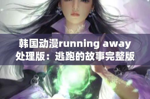 韩国动漫running away处理版：逃跑的故事完整版免费观看