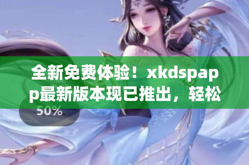 全新免费体验！xkdspapp最新版本现已推出，轻松畅享kdb免会员特权