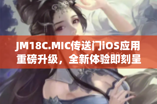 JM18C.MIC传送门iOS应用重磅升级，全新体验即刻呈现