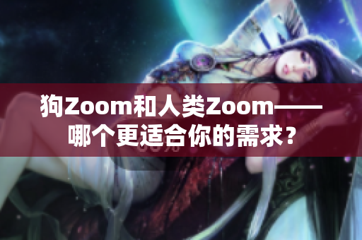 狗Zoom和人类Zoom——哪个更适合你的需求？