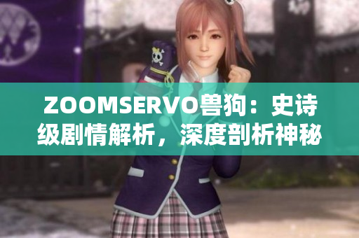 ZOOMSERVO兽狗：史诗级剧情解析，深度剖析神秘故事线索