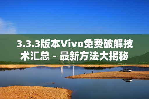 3.3.3版本Vivo免费破解技术汇总 - 最新方法大揭秘