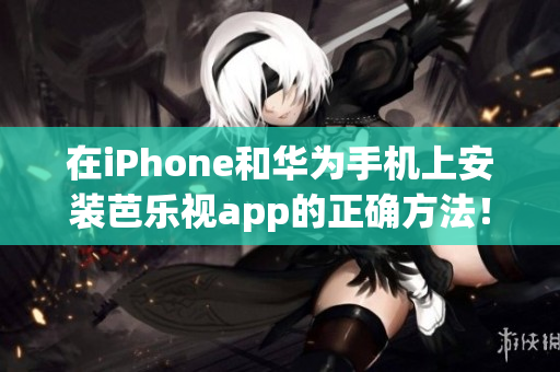 在iPhone和华为手机上安装芭乐视app的正确方法！