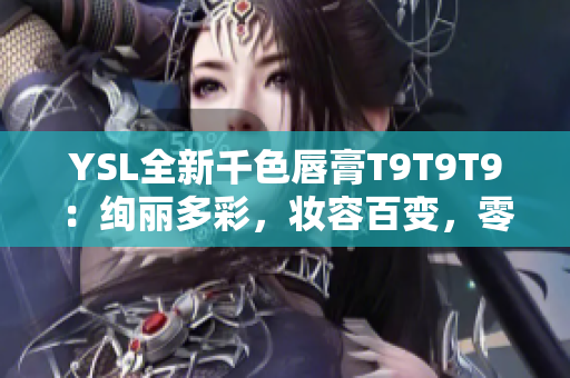 YSL全新千色唇膏T9T9T9：绚丽多彩，妆容百变，零距离近观！