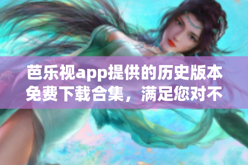 芭乐视app提供的历史版本免费下载合集，满足您对不同版本的需求