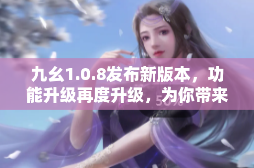 九幺1.0.8发布新版本，功能升级再度升级，为你带来更多全新特性