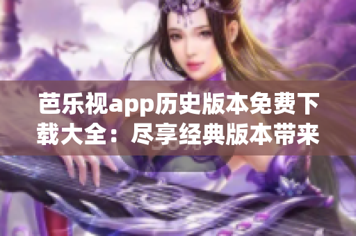 芭乐视app历史版本免费下载大全：尽享经典版本带来的视听乐趣