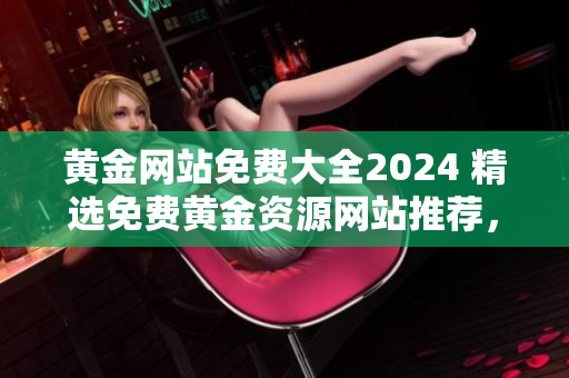 黄金网站免费大全2024 精选免费黄金资源网站推荐，最新下载链接分享