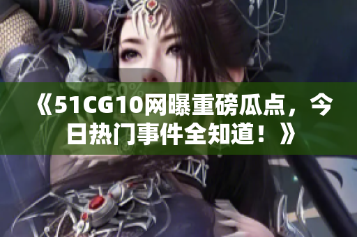 《51CG10网曝重磅瓜点，今日热门事件全知道！》