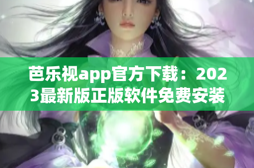 芭乐视app官方下载：2023最新版正版软件免费安装攻略，安全实用的视频播放工具