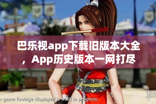 巴乐视app下载旧版本大全，App历史版本一网打尽