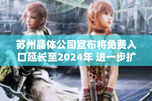 苏州晶体公司宣布将免费入口延长至2024年 进一步扩大市场参与机会