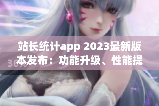 站长统计app 2023最新版本发布：功能升级、性能提升，用户体验全面优化