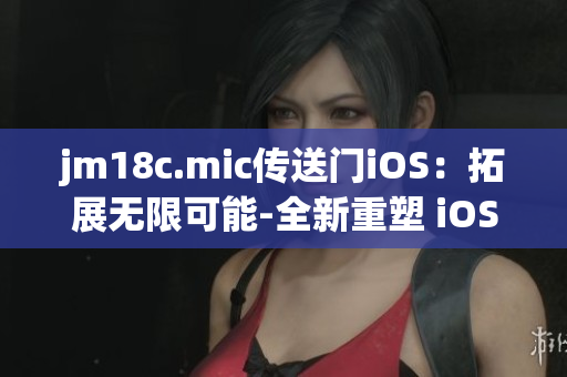 jm18c.mic传送门iOS：拓展无限可能-全新重塑 iOS 传送门，技术突破，体验升级