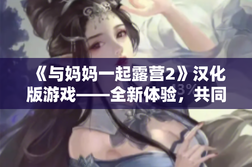 《与妈妈一起露营2》汉化版游戏——全新体验，共同享乐