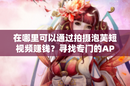 在哪里可以通过拍摄泡芙短视频赚钱？寻找专门的APP进行创作！