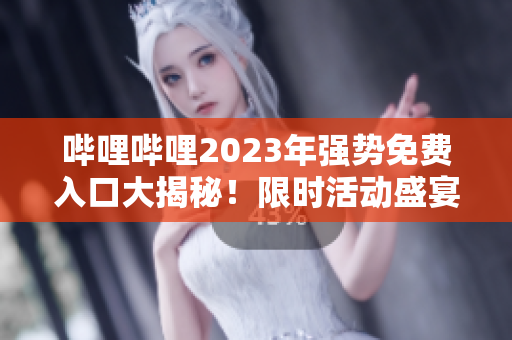 哔哩哔哩2023年强势免费入口大揭秘！限时活动盛宴，触手可及的精彩视频世界等你来探索！