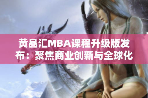 黄品汇MBA课程升级版发布：聚焦商业创新与全球化战略