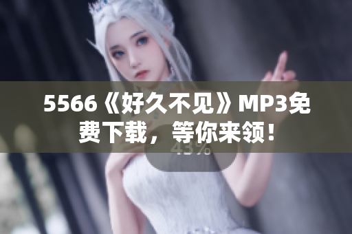 5566《好久不见》MP3免费下载，等你来领！