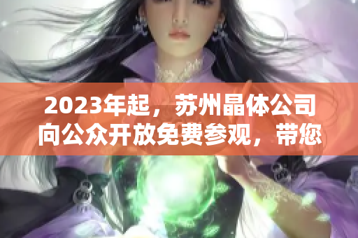 2023年起，苏州晶体公司向公众开放免费参观，带您探秘晶体科技的奇妙世界