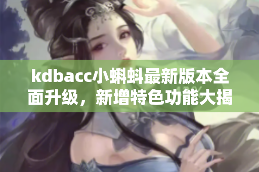 kdbacc小蝌蚪最新版本全面升级，新增特色功能大揭秘