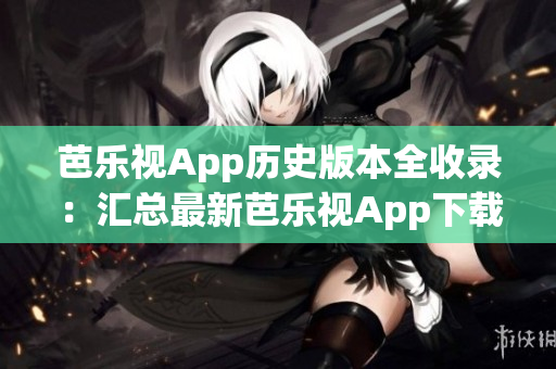 芭乐视App历史版本全收录：汇总最新芭乐视App下载及使用指南