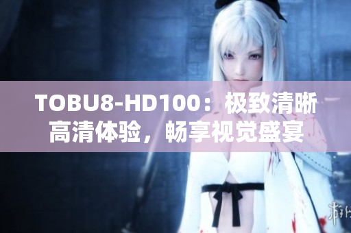 TOBU8-HD100：极致清晰高清体验，畅享视觉盛宴