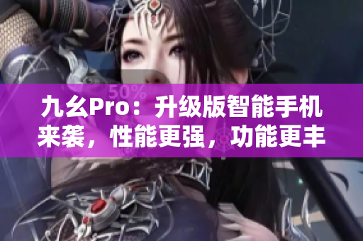 九幺Pro：升级版智能手机来袭，性能更强，功能更丰富