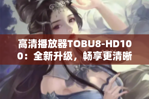 高清播放器TOBU8-HD100：全新升级，畅享更清晰视听体验