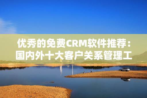 优秀的免费CRM软件推荐：国内外十大客户关系管理工具大盘点