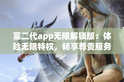 富二代app无限解锁版：体验无限特权，畅享尊贵服务