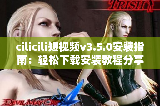 cilicili短视频v3.5.0安装指南：轻松下载安装教程分享